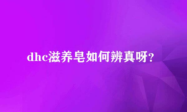 dhc滋养皂如何辨真呀？