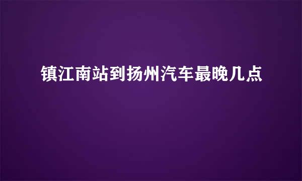 镇江南站到扬州汽车最晚几点