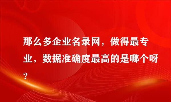 那么多企业名录网，做得最专业，数据准确度最高的是哪个呀？