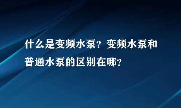 什么是变频水泵？变频水泵和普通水泵的区别在哪？