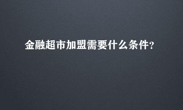 金融超市加盟需要什么条件？