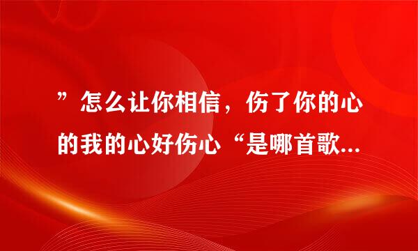 ”怎么让你相信，伤了你的心的我的心好伤心“是哪首歌里的歌词？