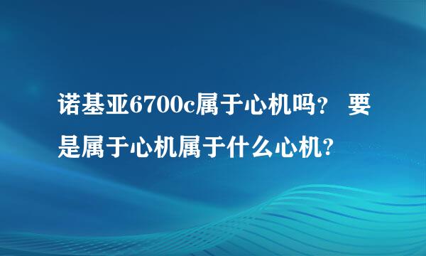 诺基亚6700c属于心机吗？ 要是属于心机属于什么心机?