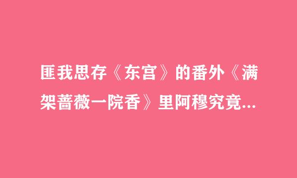 匪我思存《东宫》的番外《满架蔷薇一院香》里阿穆究竟喜不喜欢珊娘啊？为什么他抢着要娶女主十六娘却说自