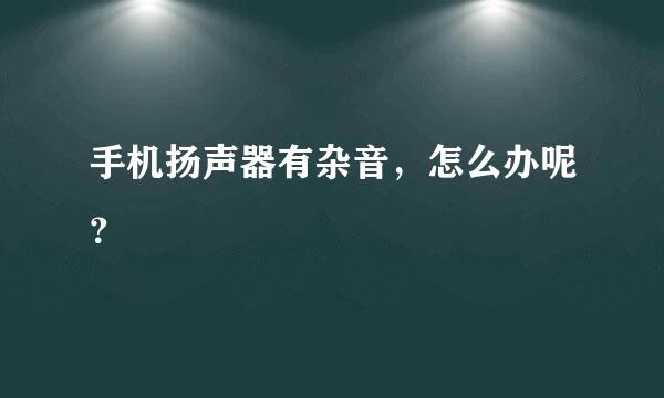 手机扬声器有杂音，怎么办呢？