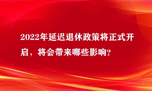 2022年延迟退休政策将正式开启，将会带来哪些影响？