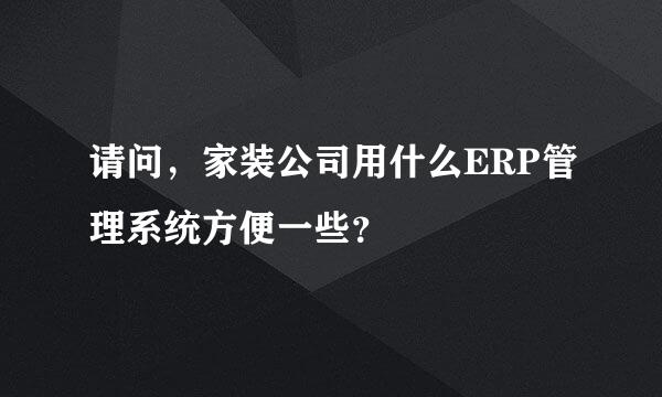 请问，家装公司用什么ERP管理系统方便一些？