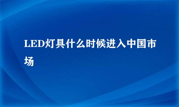 LED灯具什么时候进入中国市场