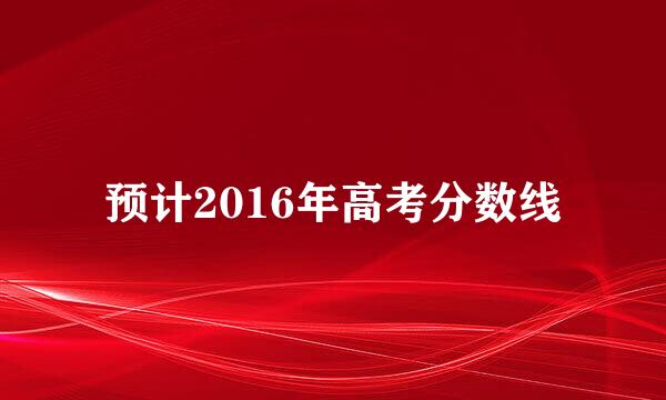 预计2016年高考分数线