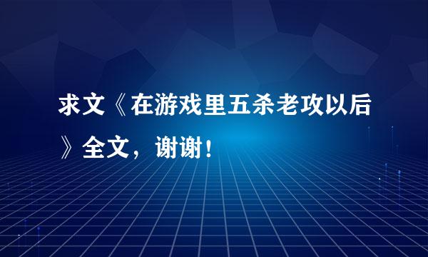 求文《在游戏里五杀老攻以后》全文，谢谢！