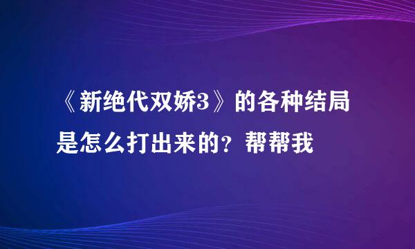 《新绝代双娇3》的各种结局是怎么打出来的？帮帮我