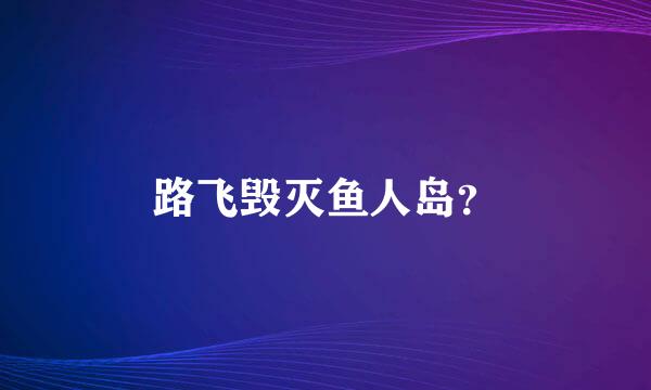 路飞毁灭鱼人岛？