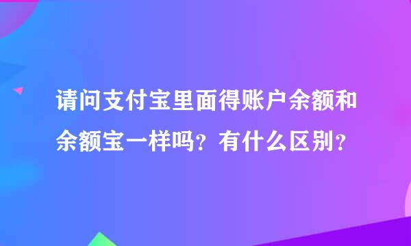 请问支付宝里面得账户余额和余额宝一样吗？有什么区别？