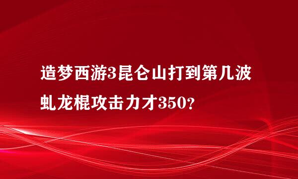 造梦西游3昆仑山打到第几波虬龙棍攻击力才350？