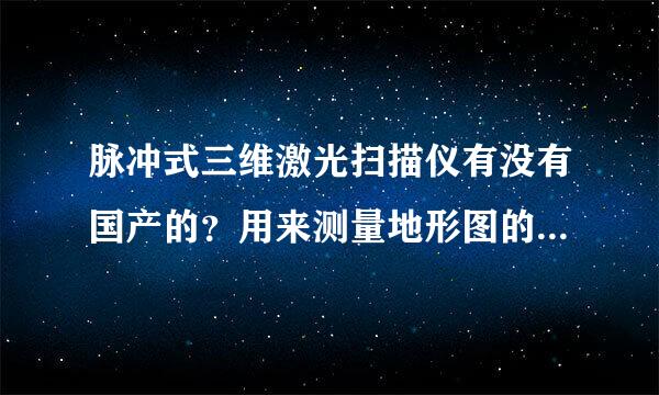 脉冲式三维激光扫描仪有没有国产的？用来测量地形图的，而且是山区的。价格如何？如果没有国产的，那国外的