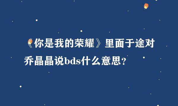 《你是我的荣耀》里面于途对乔晶晶说bds什么意思？