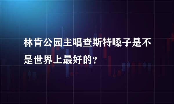 林肯公园主唱查斯特嗓子是不是世界上最好的？