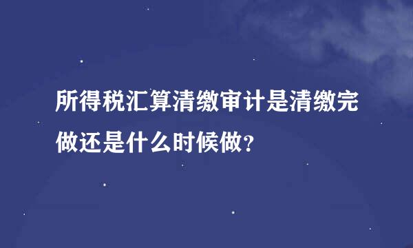 所得税汇算清缴审计是清缴完做还是什么时候做？