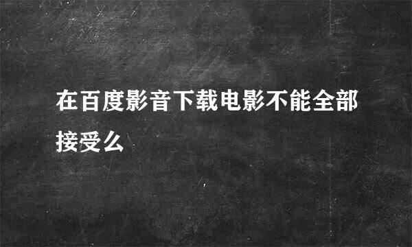 在百度影音下载电影不能全部接受么