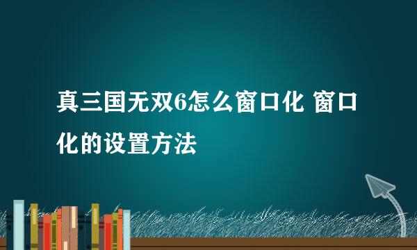 真三国无双6怎么窗口化 窗口化的设置方法