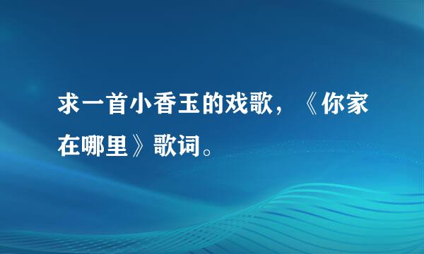 求一首小香玉的戏歌，《你家在哪里》歌词。