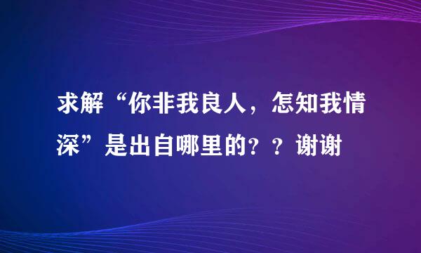 求解“你非我良人，怎知我情深”是出自哪里的？？谢谢