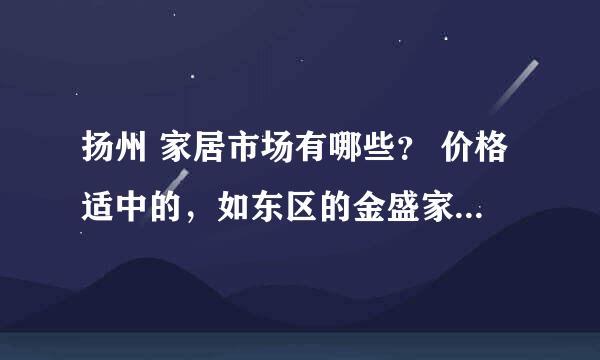 扬州 家居市场有哪些？ 价格适中的，如东区的金盛家居这种（我知道较贵的红星美凯龙、扬州商城）