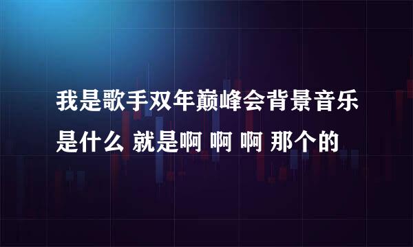 我是歌手双年巅峰会背景音乐是什么 就是啊 啊 啊 那个的