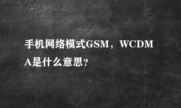 手机网络模式GSM，WCDMA是什么意思？