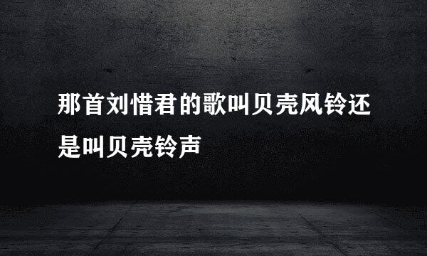 那首刘惜君的歌叫贝壳风铃还是叫贝壳铃声