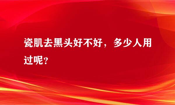 瓷肌去黑头好不好，多少人用过呢？