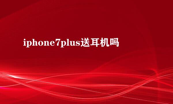 iphone7plus送耳机吗