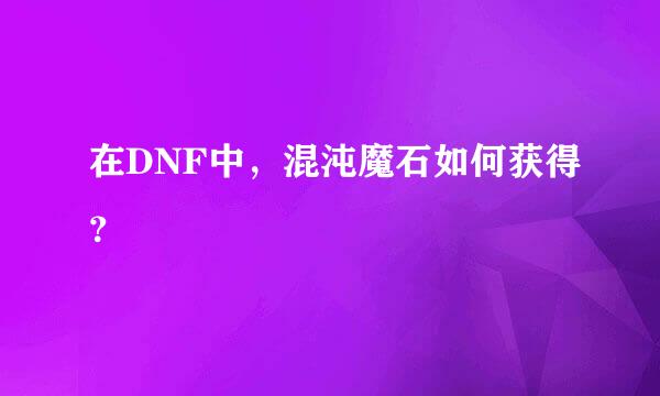 在DNF中，混沌魔石如何获得？