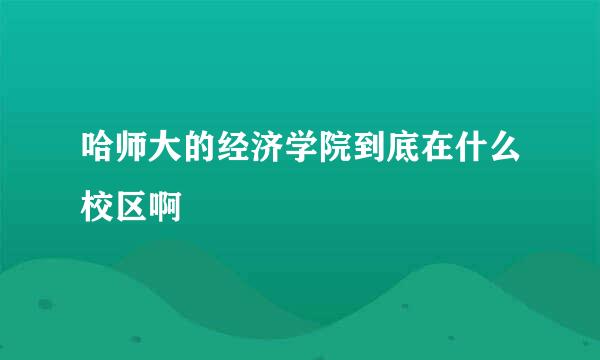 哈师大的经济学院到底在什么校区啊