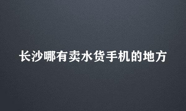 长沙哪有卖水货手机的地方