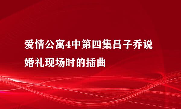 爱情公寓4中第四集吕子乔说婚礼现场时的插曲