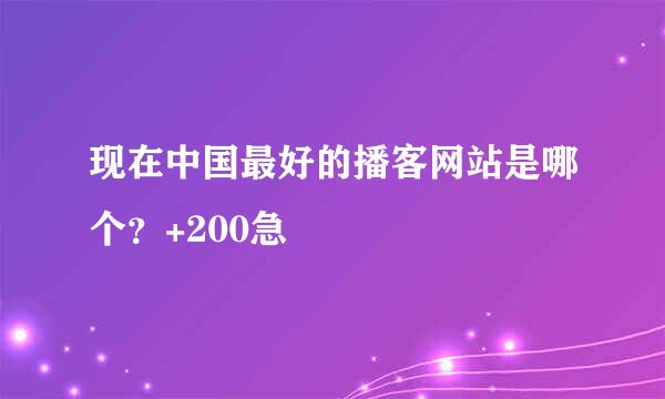 现在中国最好的播客网站是哪个？+200急