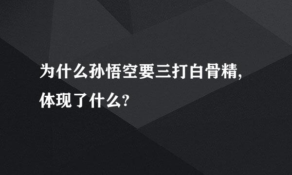 为什么孙悟空要三打白骨精,体现了什么?