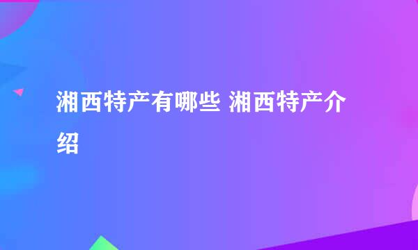 湘西特产有哪些 湘西特产介绍