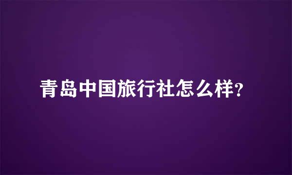 青岛中国旅行社怎么样？