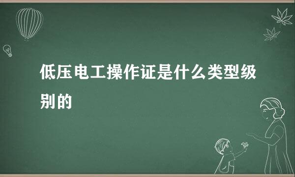 低压电工操作证是什么类型级别的