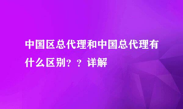 中国区总代理和中国总代理有什么区别？？详解