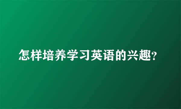 怎样培养学习英语的兴趣？