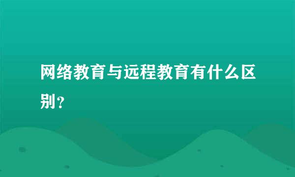 网络教育与远程教育有什么区别？