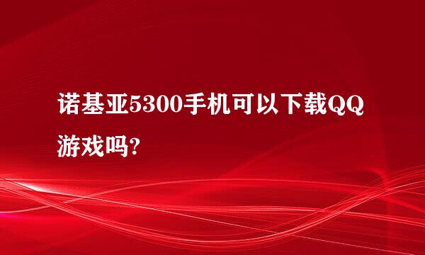 诺基亚5300手机可以下载QQ游戏吗?