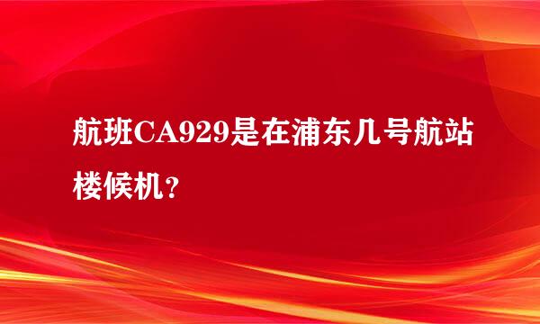 航班CA929是在浦东几号航站楼候机？