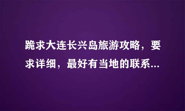 跪求大连长兴岛旅游攻略，要求详细，最好有当地的联系电话，回答满意了加分