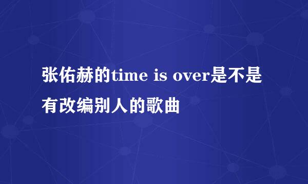 张佑赫的time is over是不是有改编别人的歌曲