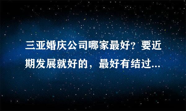 三亚婚庆公司哪家最好？要近期发展就好的，最好有结过婚或者曾经有过经历的亲给个回答