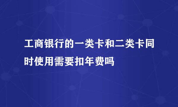 工商银行的一类卡和二类卡同时使用需要扣年费吗